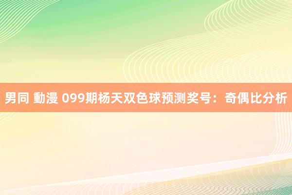 男同 動漫 099期杨天双色球预测奖号：奇偶比分析