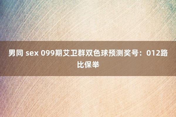 男同 sex 099期艾卫群双色球预测奖号：012路比保举