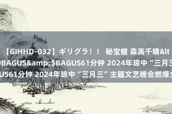 【GIHHD-032】ギリグラ！！ 秘宝館 森高千晴</a>2011-09-29BAGUS&$BAGUS61分钟 2024年琼中“三月三”主题文艺晚会燃爆全场