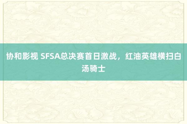 协和影视 SFSA总决赛首日激战，红油英雄横扫白汤骑士