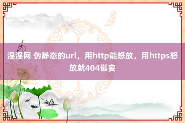 淫淫网 伪静态的url，用http能怒放，用https怒放就404诞妄