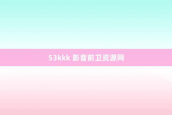 53kkk 影音前卫资源网