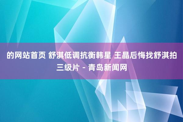 的网站首页 舒淇低调抗衡韩星 王晶后悔找舒淇拍三级片－青岛新闻网