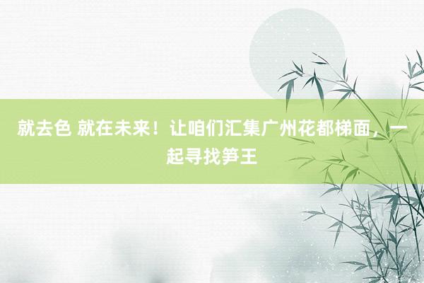 就去色 就在未来！让咱们汇集广州花都梯面，一起寻找笋王