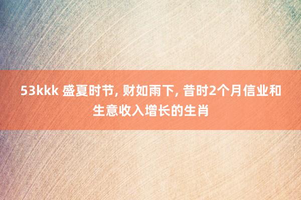 53kkk 盛夏时节, 财如雨下, 昔时2个月信业和生意收入增长的生肖